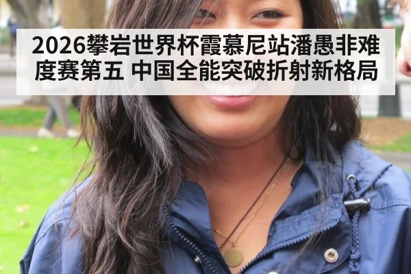 2026攀岩世界杯霞慕尼站潘愚非难度赛第五 中国全能突破折射新格局